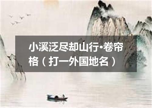 小溪泛尽却山行·卷帘格（打一外国地名）