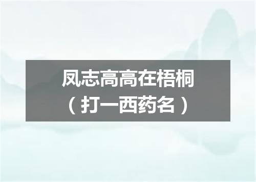 凤志高高在梧桐（打一西药名）