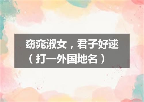 窈窕淑女，君子好逑（打一外国地名）