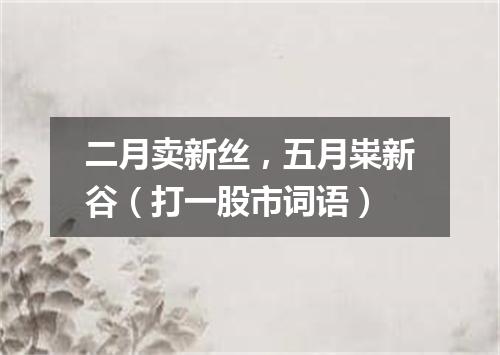 二月卖新丝，五月粜新谷（打一股市词语）