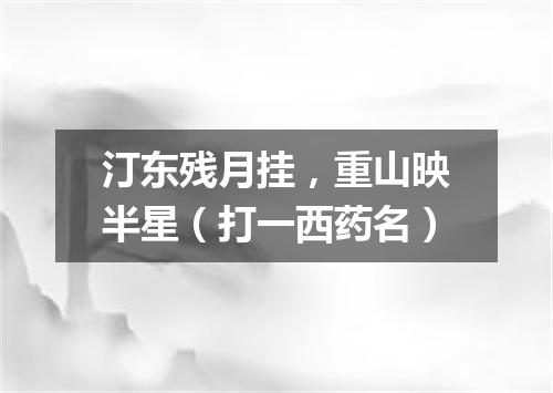 汀东残月挂，重山映半星（打一西药名）