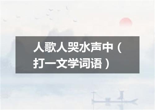 人歌人哭水声中（打一文学词语）