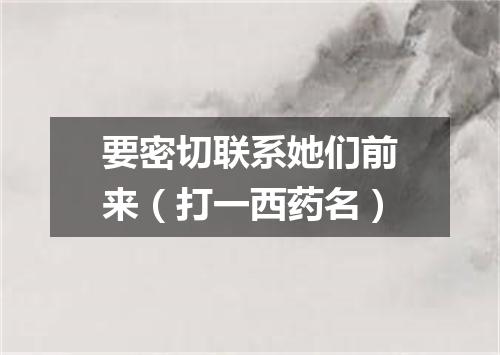 要密切联系她们前来（打一西药名）