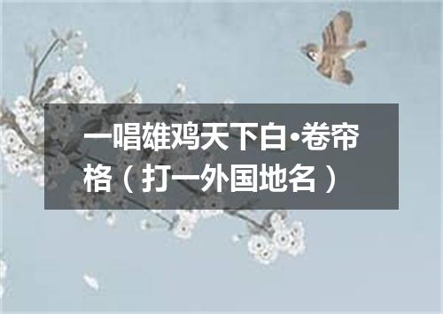 一唱雄鸡天下白·卷帘格（打一外国地名）