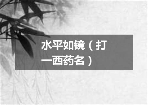 水平如镜（打一西药名）