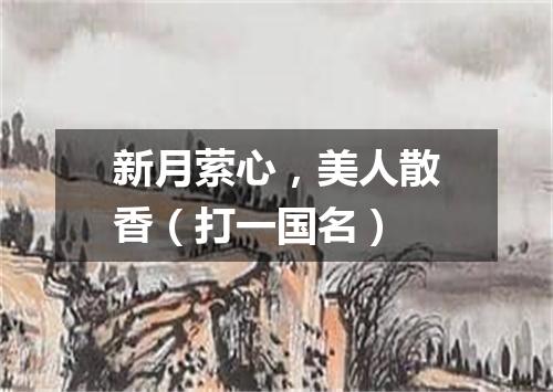 新月萦心，美人散香（打一国名）