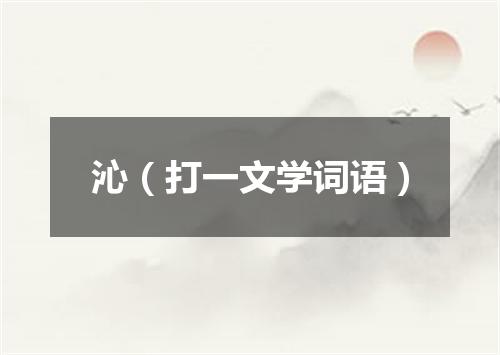 沁（打一文学词语）