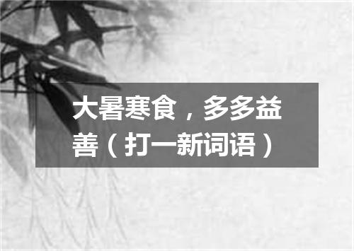 大暑寒食，多多益善（打一新词语）