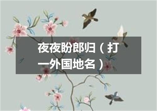 夜夜盼郎归（打一外国地名）