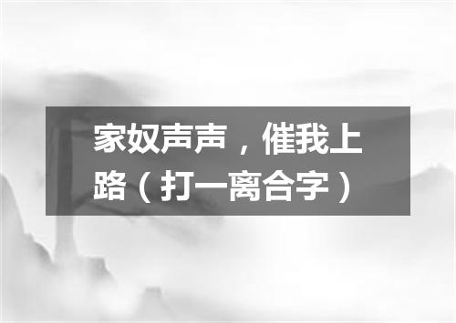 家奴声声，催我上路（打一离合字）