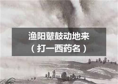 渔阳鼙鼓动地来（打一西药名）