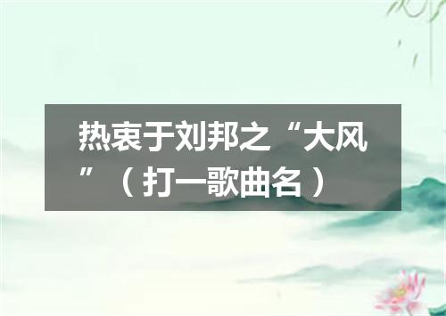 热衷于刘邦之“大风”（打一歌曲名）