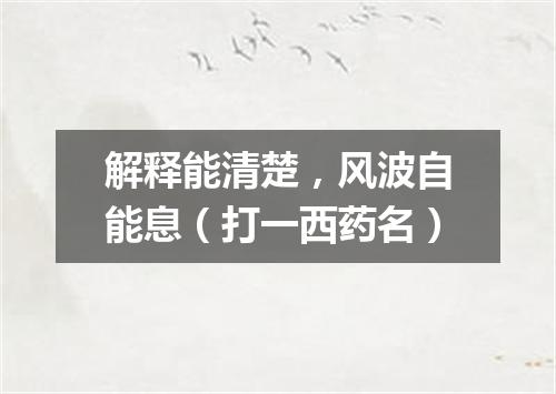 解释能清楚，风波自能息（打一西药名）