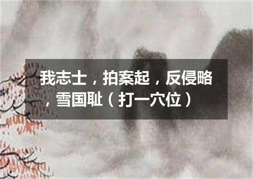 我志士，拍案起，反侵略，雪国耻（打一穴位）