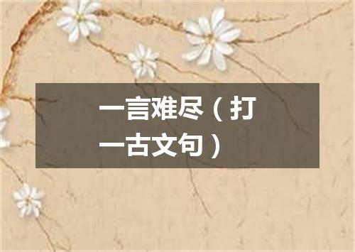 一言难尽（打一古文句）