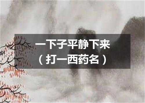 一下子平静下来（打一西药名）