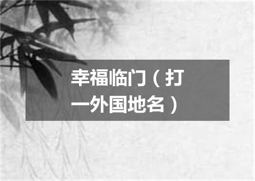 幸福临门（打一外国地名）