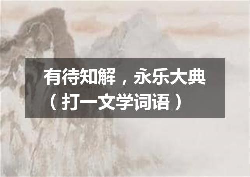 有待知解，永乐大典（打一文学词语）