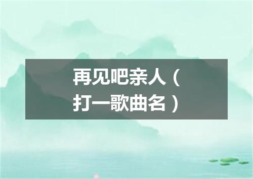 再见吧亲人（打一歌曲名）