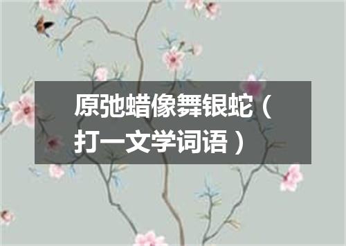 原弛蜡像舞银蛇（打一文学词语）