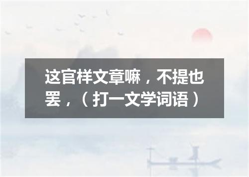 这官样文章嘛，不提也罢，（打一文学词语）
