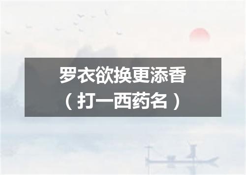 罗衣欲换更添香（打一西药名）