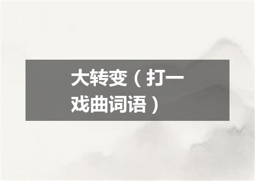 大转变（打一戏曲词语）