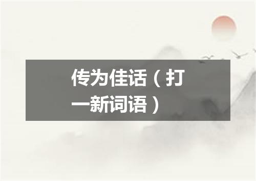 传为佳话（打一新词语）