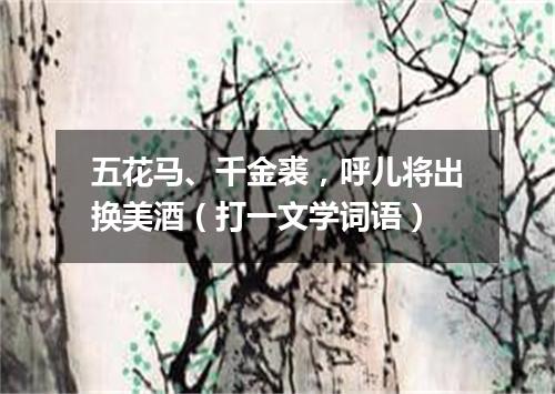 五花马、千金裘，呼儿将出换美酒（打一文学词语）