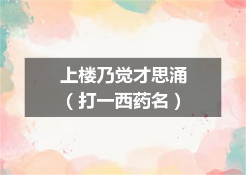 上楼乃觉才思涌（打一西药名）