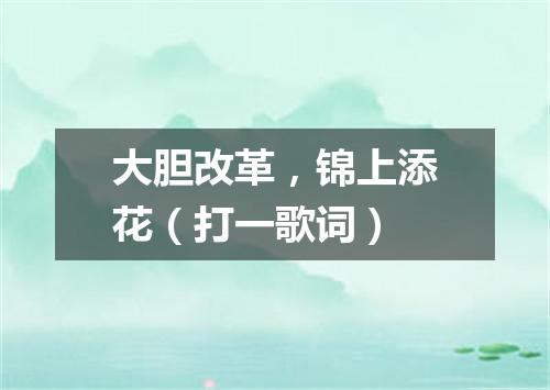 大胆改革，锦上添花（打一歌词）