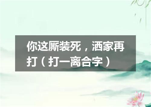 你这厮装死，洒家再打（打一离合字）