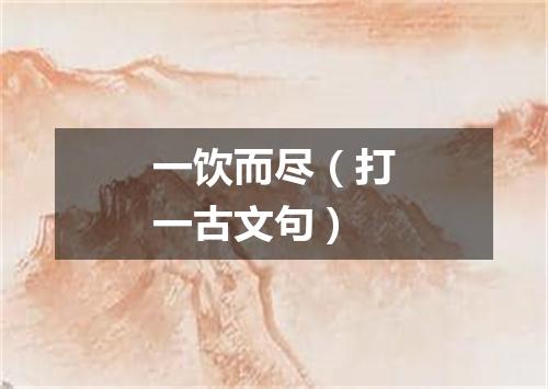 一饮而尽（打一古文句）