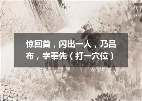 惊回首，闪出一人，乃吕布，字奉先（打一穴位）