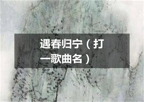 遇春归宁（打一歌曲名）