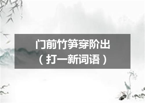 门前竹笋穿阶出（打一新词语）