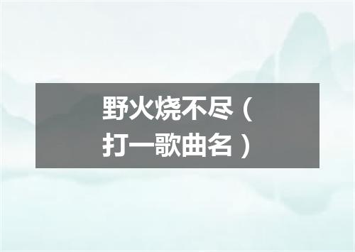 野火烧不尽（打一歌曲名）