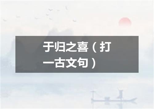 于归之喜（打一古文句）