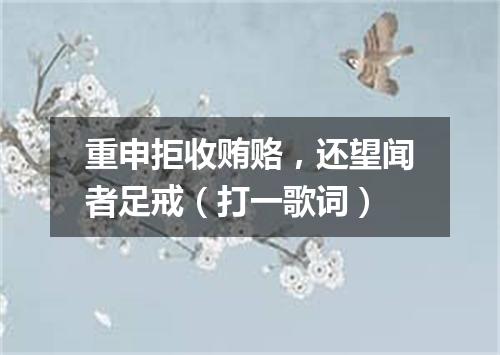 重申拒收贿赂，还望闻者足戒（打一歌词）