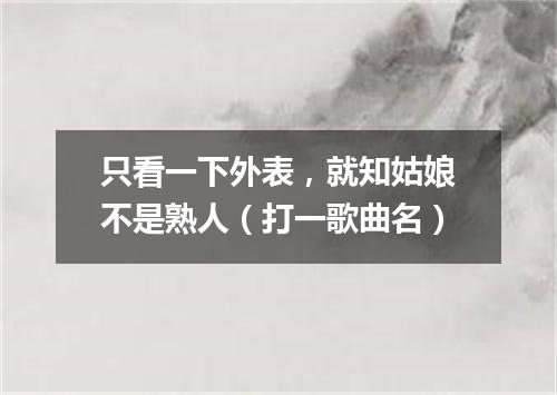 只看一下外表，就知姑娘不是熟人（打一歌曲名）