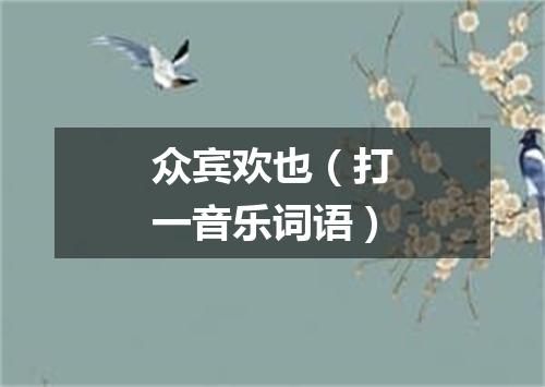 众宾欢也（打一音乐词语）