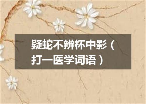 疑蛇不辨杯中影（打一医学词语）