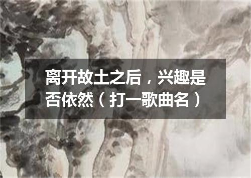 离开故土之后，兴趣是否依然（打一歌曲名）