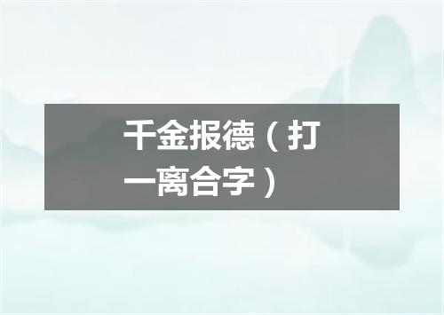 千金报德（打一离合字）