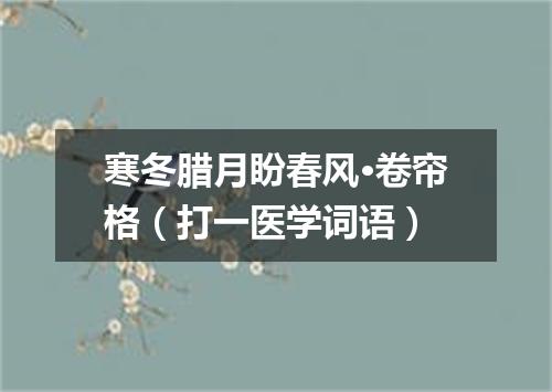 寒冬腊月盼春风·卷帘格（打一医学词语）