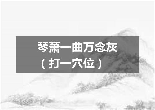 琴萧一曲万念灰（打一穴位）