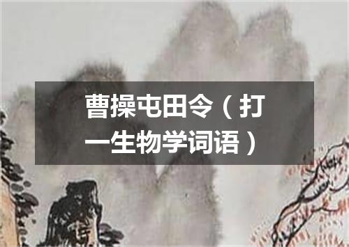 曹操屯田令（打一生物学词语）