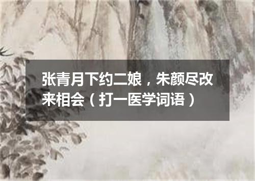 张青月下约二娘，朱颜尽改来相会（打一医学词语）