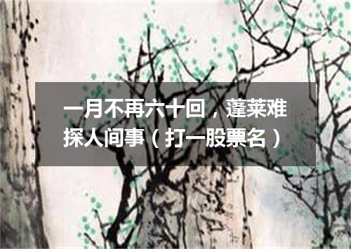 一月不再六十回，蓬莱难探人间事（打一股票名）