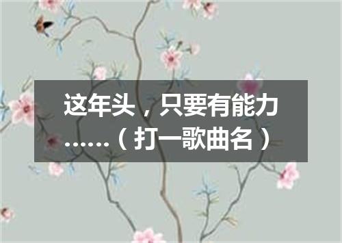 这年头，只要有能力……（打一歌曲名）